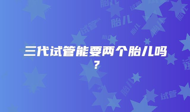 三代试管能要两个胎儿吗？