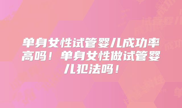单身女性试管婴儿成功率高吗！单身女性做试管婴儿犯法吗！