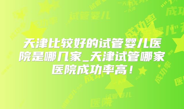 天津比较好的试管婴儿医院是哪几家_天津试管哪家医院成功率高！
