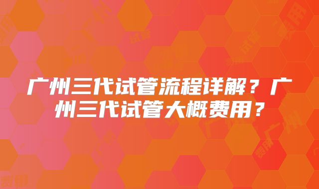 广州三代试管流程详解？广州三代试管大概费用？