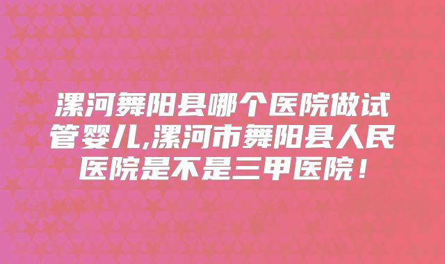 漯河舞阳县哪个医院做试管婴儿,漯河市舞阳县人民医院是不是三甲医院!