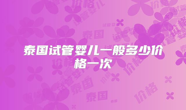 泰国试管婴儿一般多少价格一次
