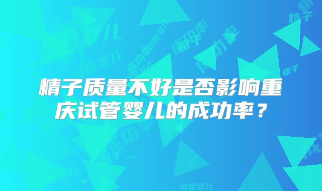 精子质量不好是否影响重庆试管婴儿的成功率?