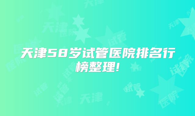 天津58岁试管医院排名行榜整理!