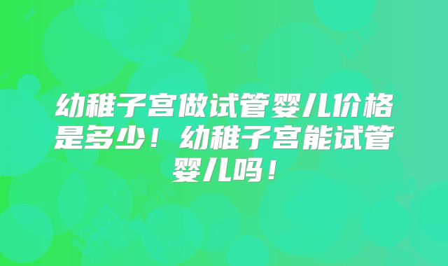 幼稚子宫做试管婴儿价格是多少!幼稚子宫能试管婴儿吗!