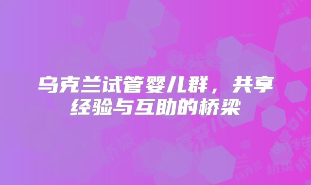 乌克兰试管婴儿群，共享经验与互助的桥梁