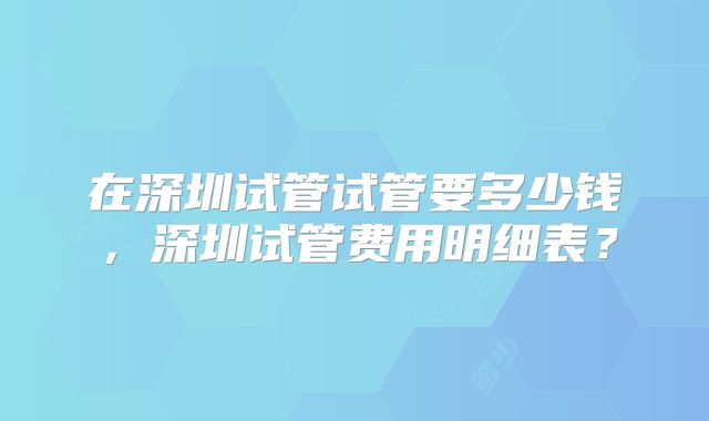 在深圳试管试管要多少钱,深圳试管费用明细表?