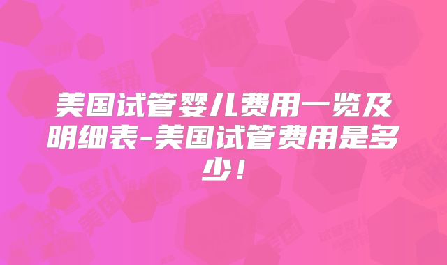 美国试管婴儿费用一览及明细表-美国试管费用是多少!