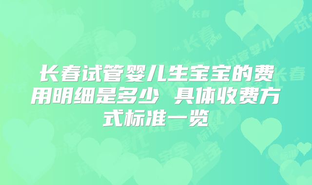 长春试管婴儿生宝宝的费用明细是多少 具体收费方式标准一览