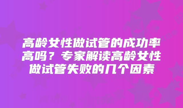 高龄女性做试管的成功率高吗?专家解读高龄女性做试管失败的几个因素