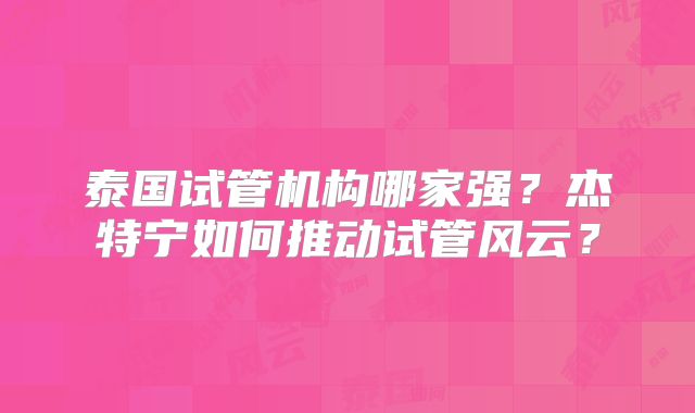 泰国试管机构哪家强？杰特宁如何推动试管风云？