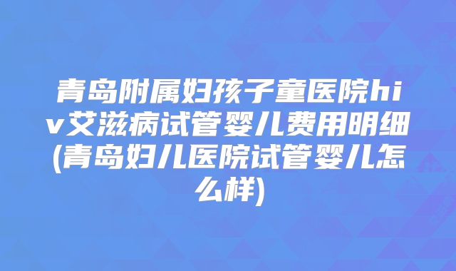 青岛附属妇孩子童医院hiv艾滋病试管婴儿费用明细(青岛妇儿医院试管婴儿怎么样)