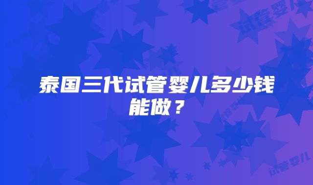泰国三代试管婴儿多少钱能做？