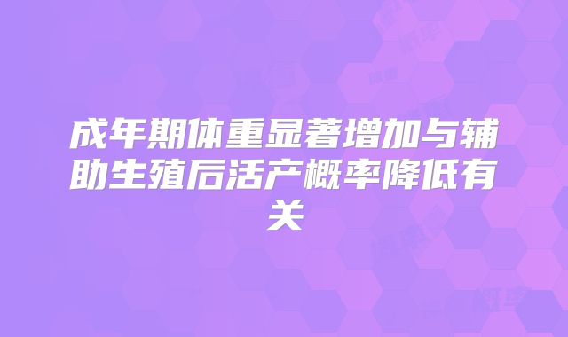 成年期体重显著增加与辅助生殖后活产概率降低有关