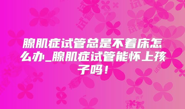 腺肌症试管总是不着床怎么办_腺肌症试管能怀上孩子吗！