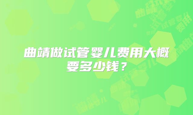 曲靖做试管婴儿费用大概要多少钱?