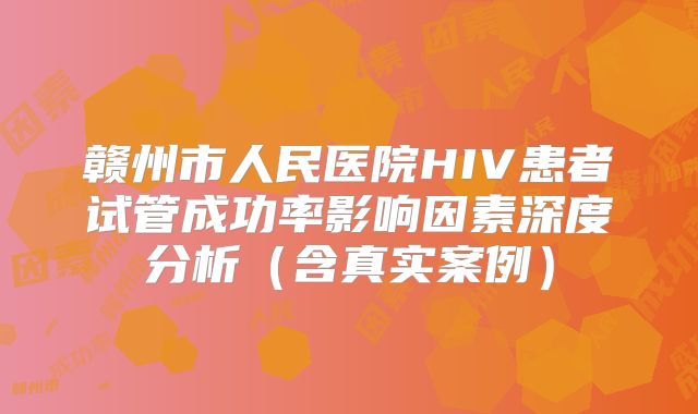 赣州市人民医院HIV患者试管成功率影响因素深度分析（含真实案例）