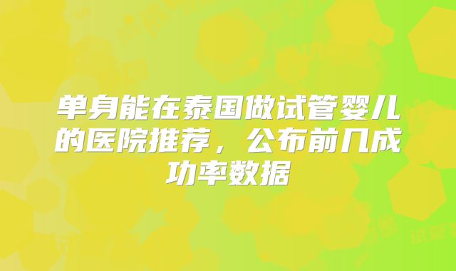 单身能在泰国做试管婴儿的医院推荐,公布前几成功率数据