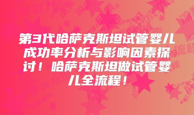 第3代哈萨克斯坦试管婴儿成功率分析与影响因素探讨！哈萨克斯坦做试管婴儿全流程！