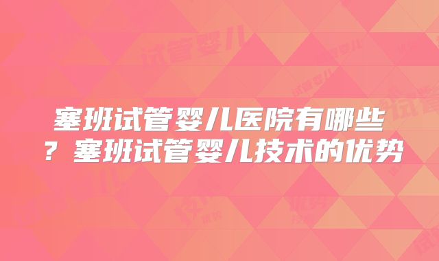 塞班试管婴儿医院有哪些?塞班试管婴儿技术的优势