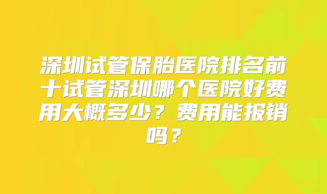 深圳试管保胎医院排名前十试管深圳哪个医院好费用大概多少？费用能报销吗？