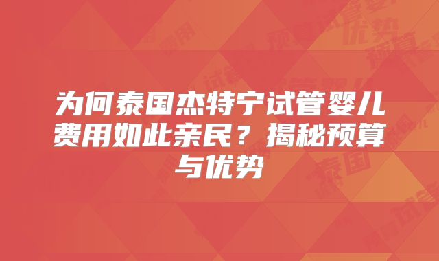 为何泰国杰特宁试管婴儿费用如此亲民？揭秘预算与优势
