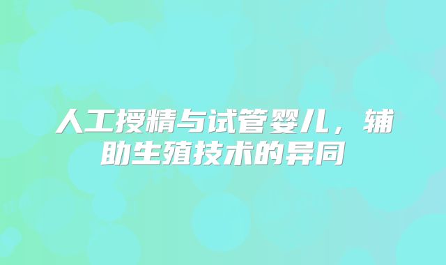 人工授精与试管婴儿,辅助生殖技术的异同
