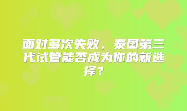 面对多次失败,泰国第三代试管能否成为你的新选择?