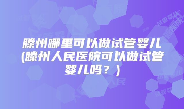 滕州哪里可以做试管婴儿(滕州人民医院可以做试管婴儿吗?)