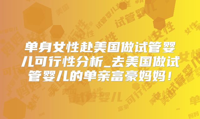 单身女性赴美国做试管婴儿可行性分析_去美国做试管婴儿的单亲富豪妈妈!
