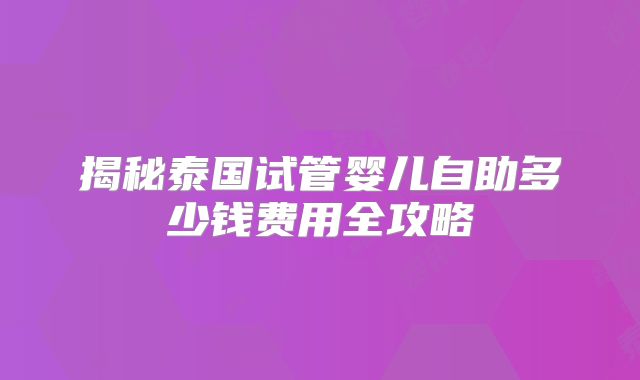 揭秘泰国试管婴儿自助多少钱费用全攻略