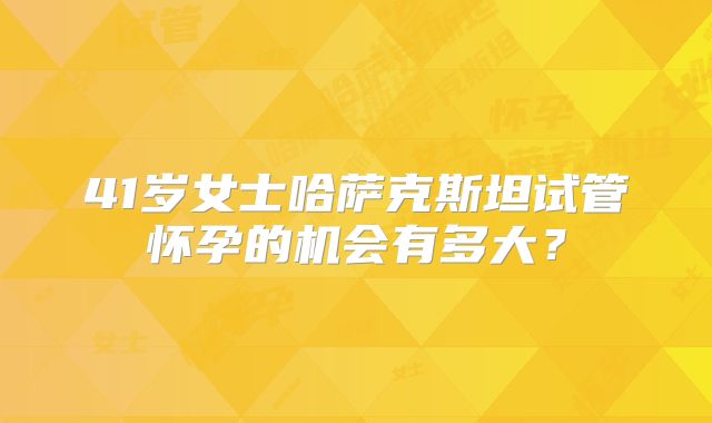 41岁女士哈萨克斯坦试管怀孕的机会有多大?