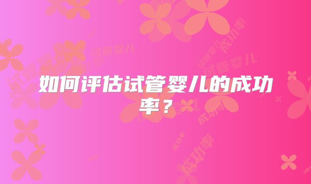 如何评估试管婴儿的成功率?