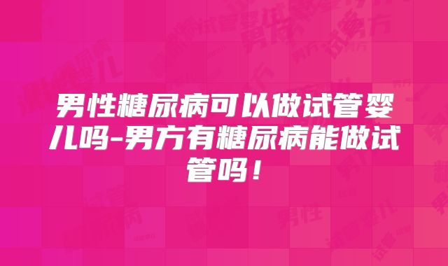男性糖尿病可以做试管婴儿吗-男方有糖尿病能做试管吗!