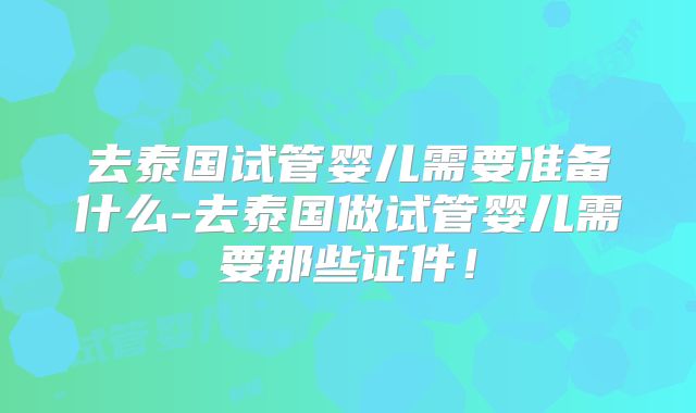 去泰国试管婴儿需要准备什么-去泰国做试管婴儿需要那些证件!