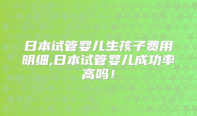 日本试管婴儿生孩子费用明细,日本试管婴儿成功率高吗!