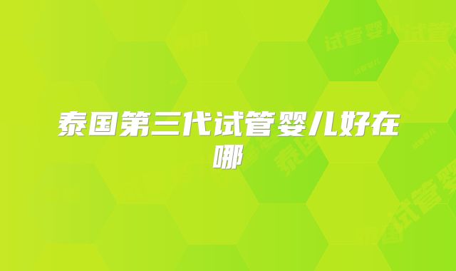 泰国第三代试管婴儿好在哪