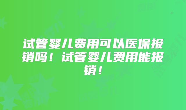 试管婴儿费用可以医保报销吗！试管婴儿费用能报销！
