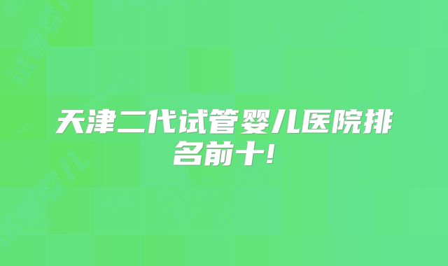 天津二代试管婴儿医院排名前十!