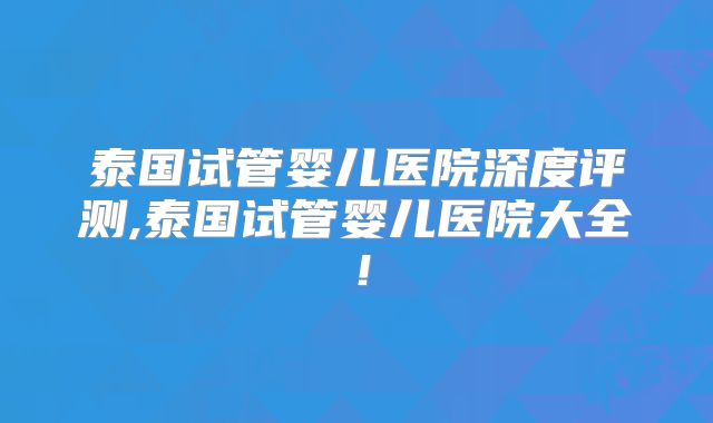 泰国试管婴儿医院深度评测,泰国试管婴儿医院大全！