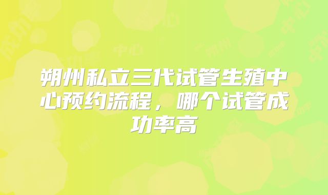 朔州私立三代试管生殖中心预约流程，哪个试管成功率高