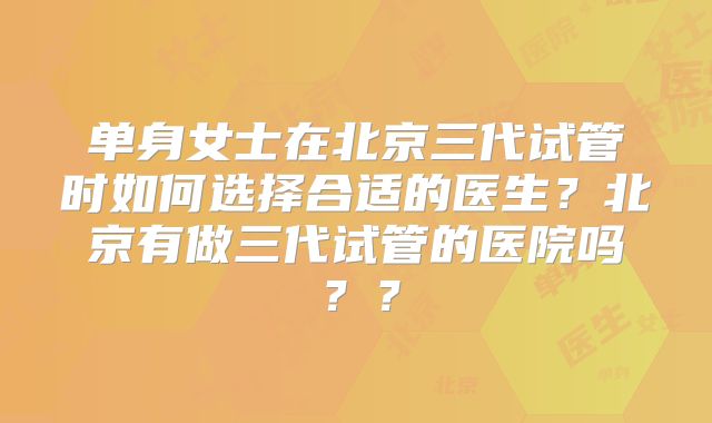 单身女士在北京三代试管时如何选择合适的医生?北京有做三代试管的医院吗??