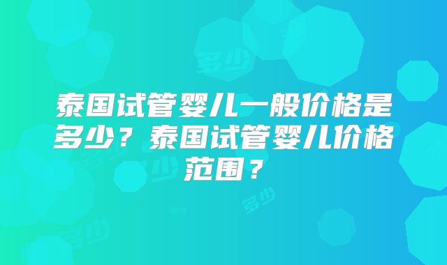 泰国试管婴儿一般价格是多少?泰国试管婴儿价格范围?