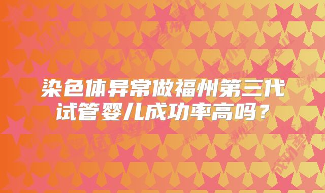 染色体异常做福州第三代试管婴儿成功率高吗?