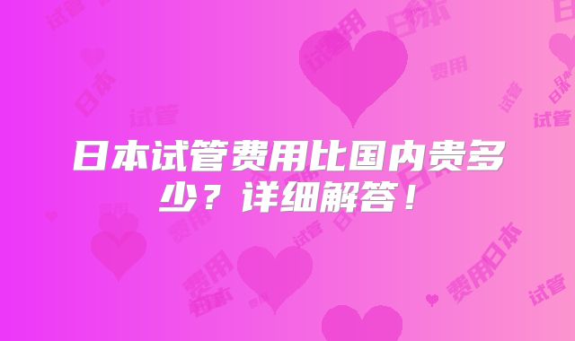 日本试管费用比国内贵多少？详细解答！