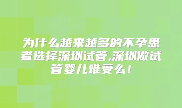 为什么越来越多的不孕患者选择深圳试管,深圳做试管婴儿难受么!