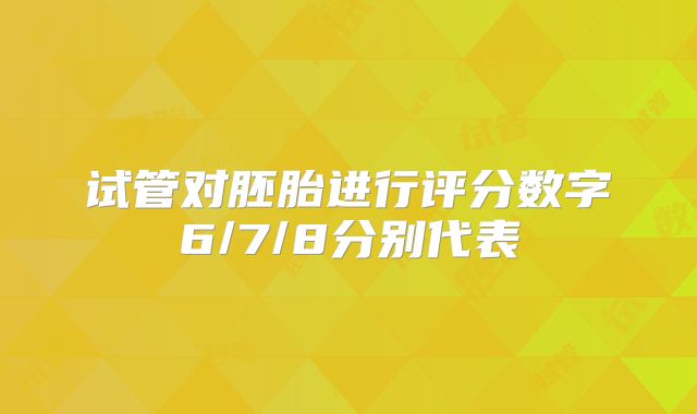 试管对胚胎进行评分数字6/7/8分别代表