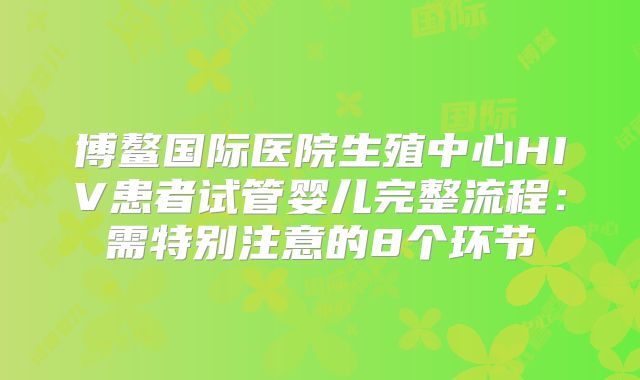 博鳌国际医院生殖中心HIV患者试管婴儿完整流程:需特别注意的8个环节