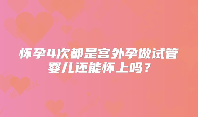 怀孕4次都是宫外孕做试管婴儿还能怀上吗？