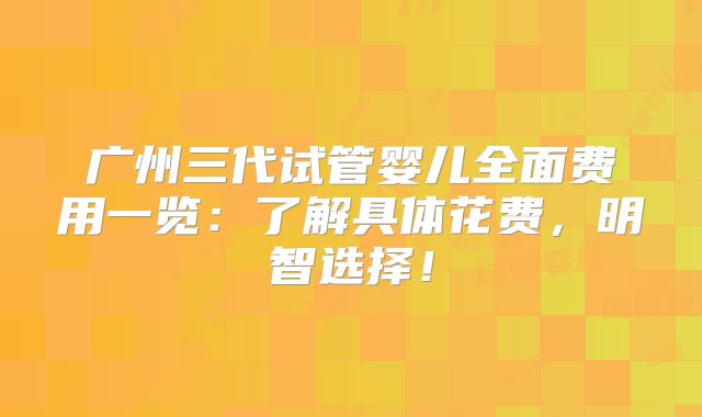 广州三代试管婴儿全面费用一览:了解具体花费,明智选择!